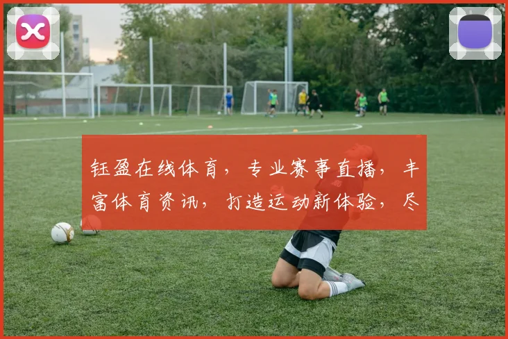 钰盈在线体育，专业赛事直播，丰富体育资讯，打造运动新体验，尽在钰盈