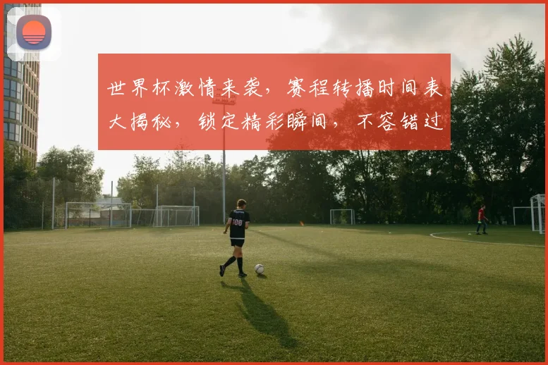 世界杯激情来袭，赛程转播时间表大揭秘，锁定精彩瞬间，不容错过