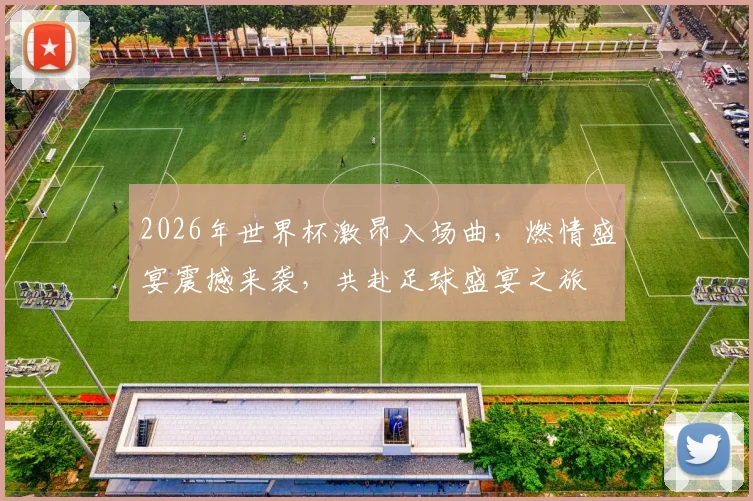 2026年世界杯激昂入场曲，燃情盛宴震撼来袭，共赴足球盛宴之旅