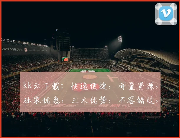 kk云下载：快速便捷，海量资源，独家优惠，三大优势，不容错过，必看