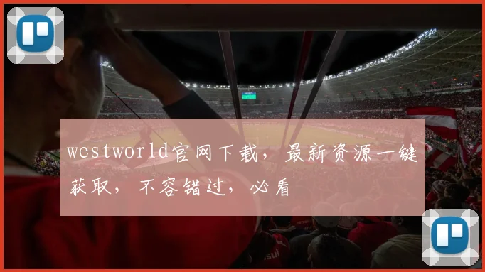 westworld官网下载，最新资源一键获取，不容错过，必看