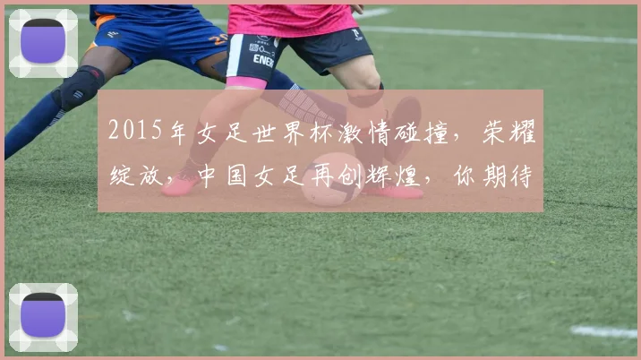 2015年女足世界杯激情碰撞，荣耀绽放，中国女足再创辉煌，你期待吗