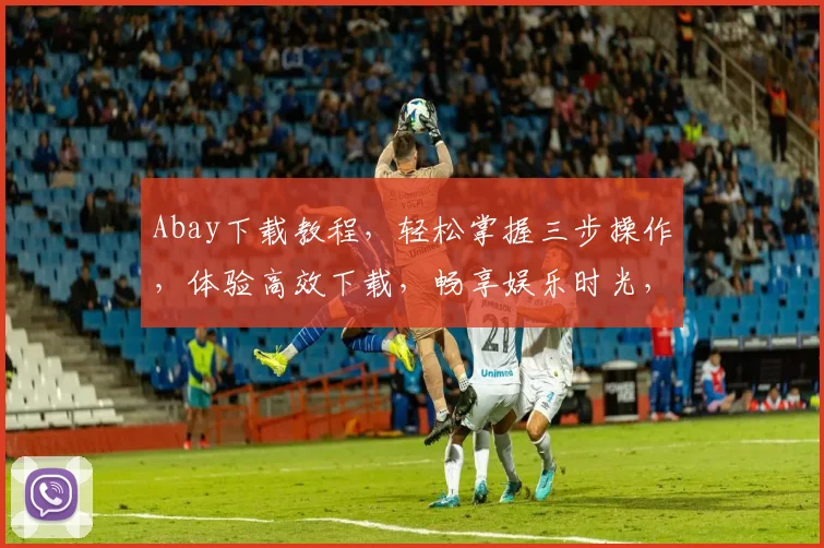 Abay下载教程，轻松掌握三步操作，体验高效下载，畅享娱乐时光，三款神器推荐，你值得拥有