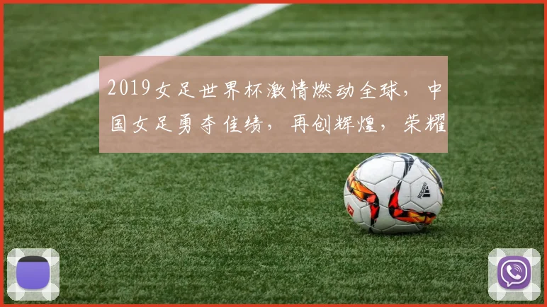 2019女足世界杯激情燃动全球，中国女足勇夺佳绩，再创辉煌，荣耀时刻