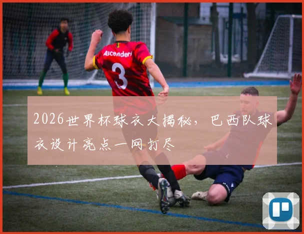 2026世界杯球衣大揭秘，巴西队球衣设计亮点一网打尽