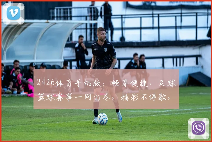 2426体育手机版，畅享便捷，足球篮球赛事一网打尽，精彩不停歇，不容错过