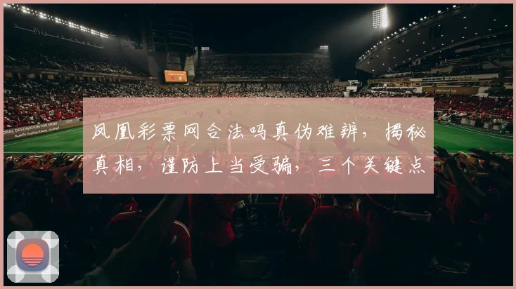 凤凰彩票网合法吗真伪难辨，揭秘真相，谨防上当受骗，三个关键点，助你识别