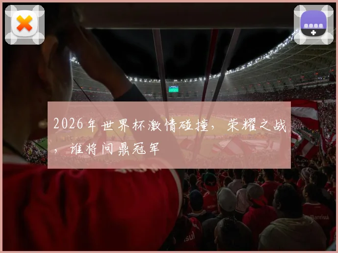 2026年世界杯激情碰撞，荣耀之战，谁将问鼎冠军