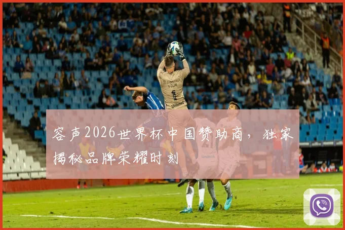 容声2026世界杯中国赞助商，独家揭秘品牌荣耀时刻