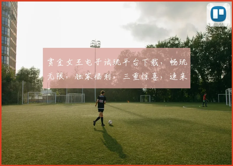 赏金女王电子试玩平台下载，畅玩无限，独家福利，三重惊喜，速来体验