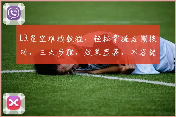 LR星空堆栈教程，轻松掌握后期技巧，三大步骤，效果显著，不容错过，必看攻略