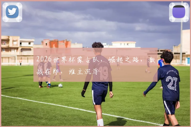 2026世界杯蒙古队，崛起之路，激战在即，谁主沉浮