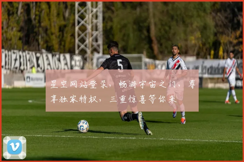 星空网站登录，畅游宇宙之门，尊享独家特权，三重惊喜等你来