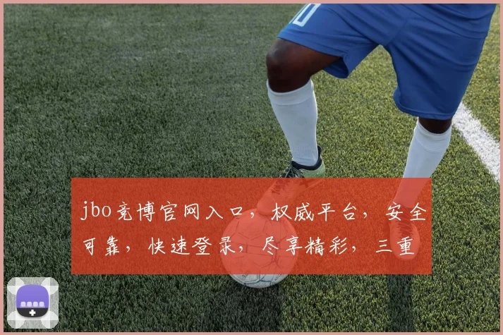 jbo竞博官网入口，权威平台，安全可靠，快速登录，尽享精彩，三重保障，必选之选，一触即达
