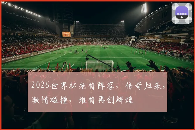 2026世界杯老将阵容，传奇归来，激情碰撞，谁将再创辉煌