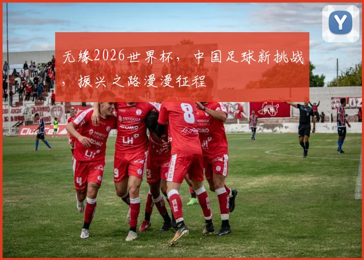 无缘2026世界杯，中国足球新挑战，振兴之路漫漫征程