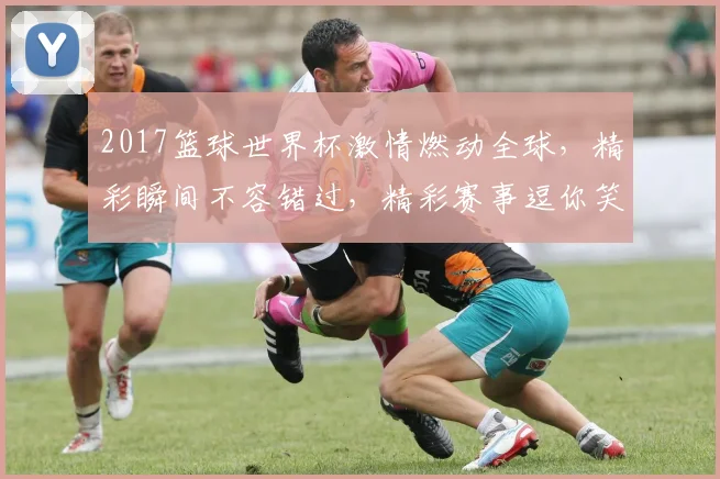 2017篮球世界杯激情燃动全球，精彩瞬间不容错过，精彩赛事逗你笑